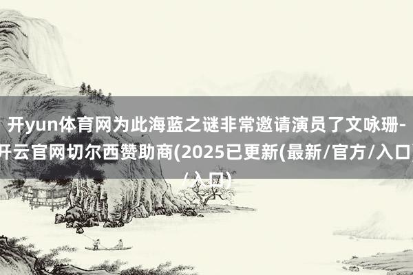 开yun体育网为此海蓝之谜非常邀请演员了文咏珊-开云官网切尔西赞助商(2025已更新(最新/官方/入口)