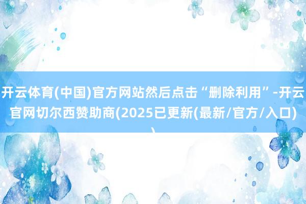 开云体育(中国)官方网站然后点击“删除利用”-开云官网切尔西赞助商(2025已更新(最新/官方/入口)