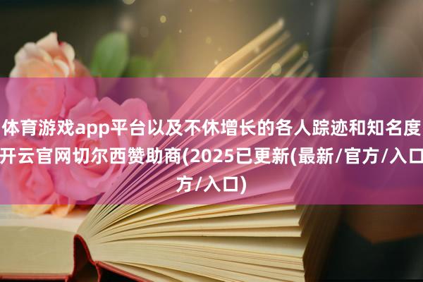 体育游戏app平台以及不休增长的各人踪迹和知名度-开云官网切尔西赞助商(2025已更新(最新/官方/入口)