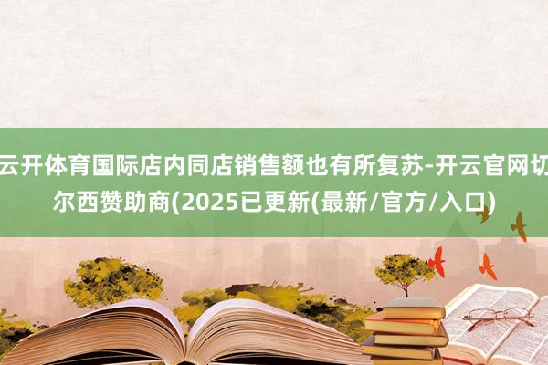 云开体育国际店内同店销售额也有所复苏-开云官网切尔西赞助商(2025已更新(最新/官方/入口)