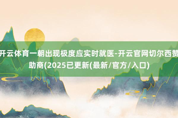 开云体育一朝出现极度应实时就医-开云官网切尔西赞助商(2025已更新(最新/官方/入口)
