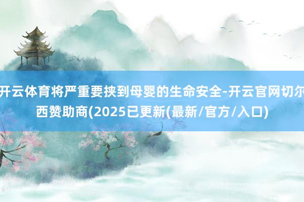 开云体育将严重要挟到母婴的生命安全-开云官网切尔西赞助商(2025已更新(最新/官方/入口)