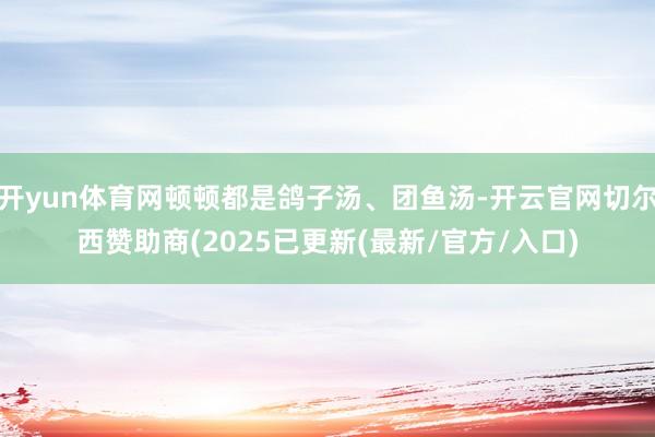 开yun体育网顿顿都是鸽子汤、团鱼汤-开云官网切尔西赞助商(2025已更新(最新/官方/入口)