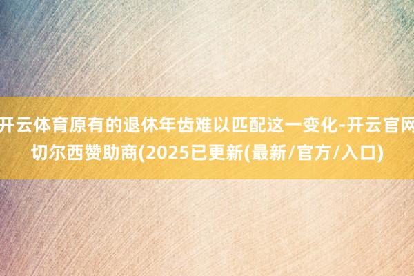 开云体育原有的退休年齿难以匹配这一变化-开云官网切尔西赞助商(2025已更新(最新/官方/入口)