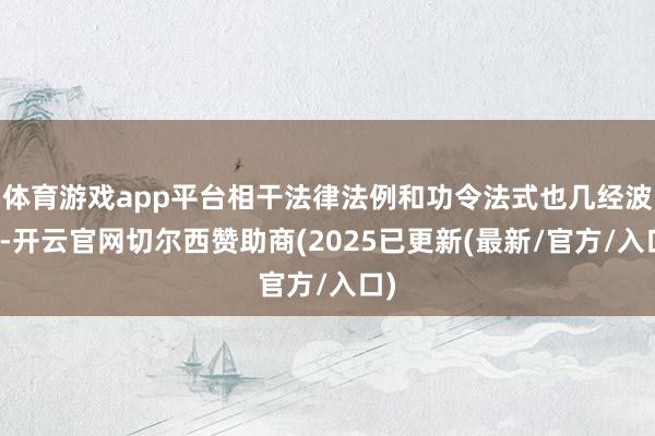 体育游戏app平台相干法律法例和功令法式也几经波动-开云官网切尔西赞助商(2025已更新(最新/官方/入口)