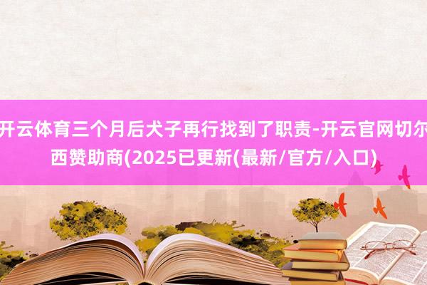 开云体育三个月后犬子再行找到了职责-开云官网切尔西赞助商(2025已更新(最新/官方/入口)