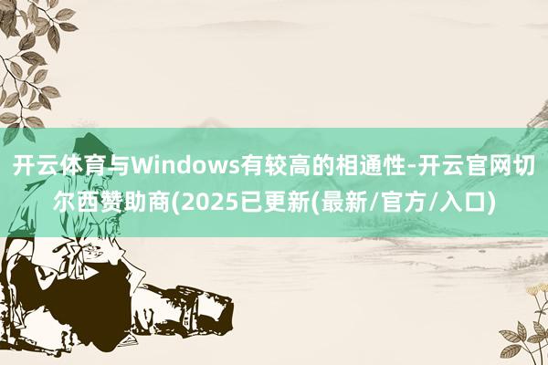 开云体育与Windows有较高的相通性-开云官网切尔西赞助商(2025已更新(最新/官方/入口)