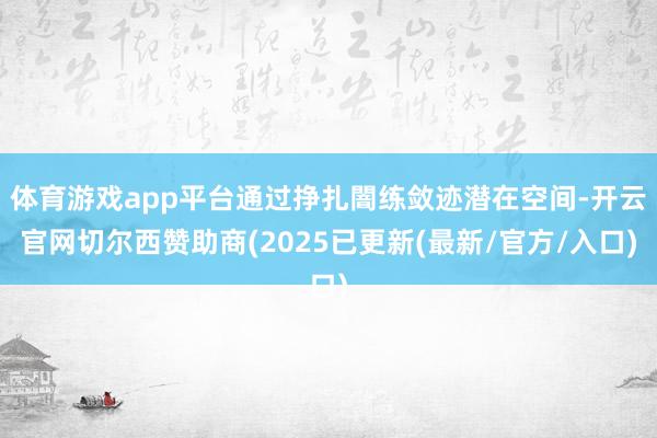 体育游戏app平台通过挣扎闇练敛迹潜在空间-开云官网切尔西赞助商(2025已更新(最新/官方/入口)