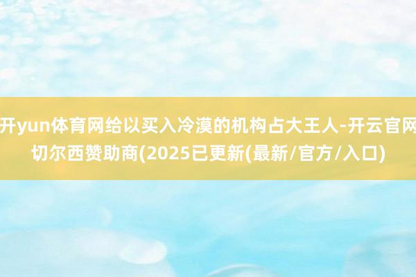 开yun体育网给以买入冷漠的机构占大王人-开云官网切尔西赞助商(2025已更新(最新/官方/入口)