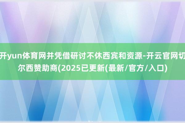 开yun体育网并凭借研讨不休西宾和资源-开云官网切尔西赞助商(2025已更新(最新/官方/入口)