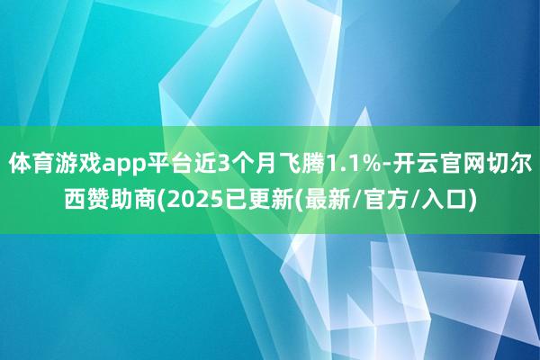 体育游戏app平台近3个月飞腾1.1%-开云官网切尔西赞助商(2025已更新(最新/官方/入口)