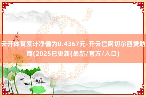 云开体育累计净值为0.4367元-开云官网切尔西赞助商(2025已更新(最新/官方/入口)
