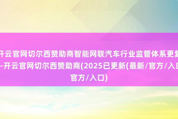 开云官网切尔西赞助商智能网联汽车行业监管体系更复杂-开云官网切尔西赞助商(2025已更新(最新/官方/入口)