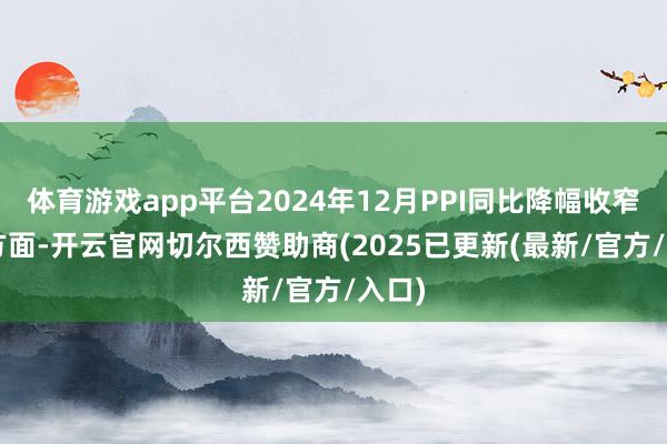体育游戏app平台2024年12月PPI同比降幅收窄PPI方面-开云官网切尔西赞助商(2025已更新(最新/官方/入口)