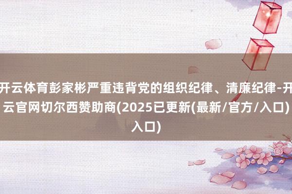 开云体育彭家彬严重违背党的组织纪律、清廉纪律-开云官网切尔西赞助商(2025已更新(最新/官方/入口)