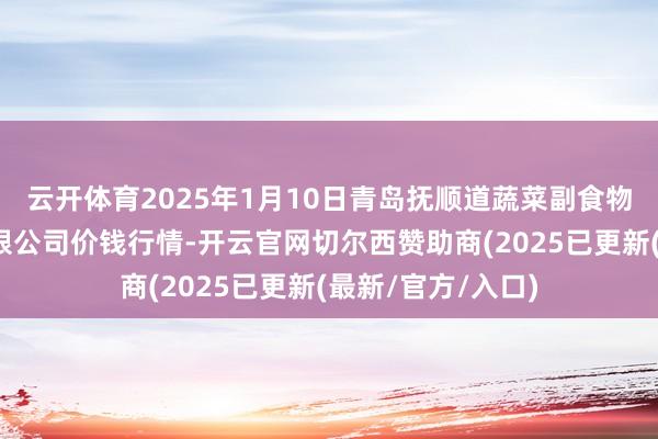 云开体育2025年1月10日青岛抚顺道蔬菜副食物批发市集股份有限公司价钱行情-开云官网切尔西赞助商(2025已更新(最新/官方/入口)