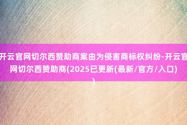 开云官网切尔西赞助商案由为侵害商标权纠纷-开云官网切尔西赞助商(2025已更新(最新/官方/入口)
