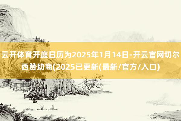 云开体育开庭日历为2025年1月14日-开云官网切尔西赞助商(2025已更新(最新/官方/入口)