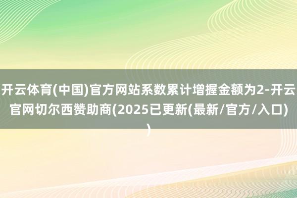 开云体育(中国)官方网站系数累计增握金额为2-开云官网切尔西赞助商(2025已更新(最新/官方/入口)