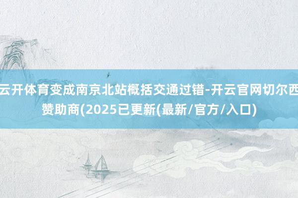 云开体育变成南京北站概括交通过错-开云官网切尔西赞助商(2025已更新(最新/官方/入口)