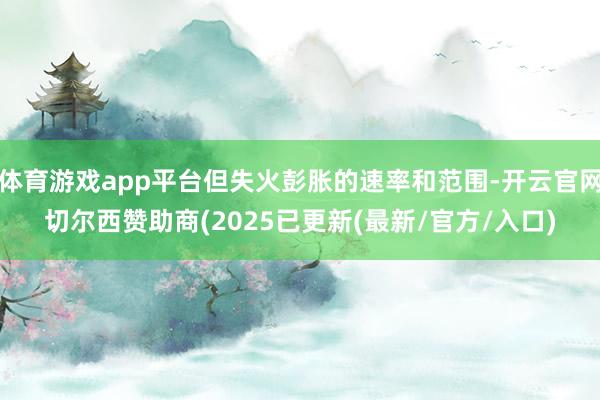 体育游戏app平台但失火彭胀的速率和范围-开云官网切尔西赞助商(2025已更新(最新/官方/入口)