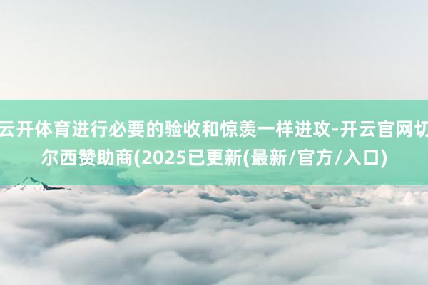 云开体育进行必要的验收和惊羡一样进攻-开云官网切尔西赞助商(2025已更新(最新/官方/入口)