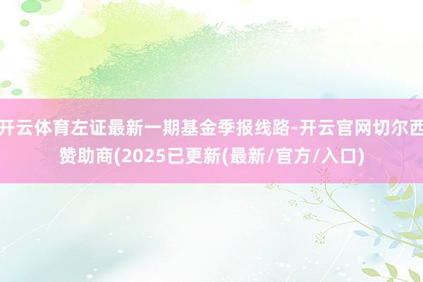 开云体育左证最新一期基金季报线路-开云官网切尔西赞助商(2025已更新(最新/官方/入口)