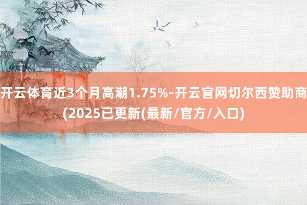 开云体育近3个月高潮1.75%-开云官网切尔西赞助商(2025已更新(最新/官方/入口)