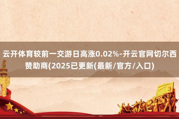 云开体育较前一交游日高涨0.02%-开云官网切尔西赞助商(2025已更新(最新/官方/入口)
