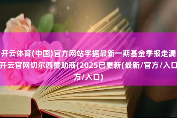 开云体育(中国)官方网站字据最新一期基金季报走漏-开云官网切尔西赞助商(2025已更新(最新/官方/入口)