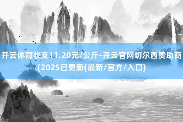开云体育收支11.20元/公斤-开云官网切尔西赞助商(2025已更新(最新/官方/入口)