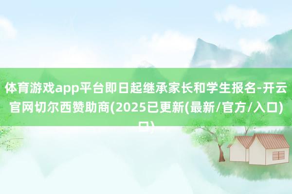 体育游戏app平台即日起继承家长和学生报名-开云官网切尔西赞助商(2025已更新(最新/官方/入口)