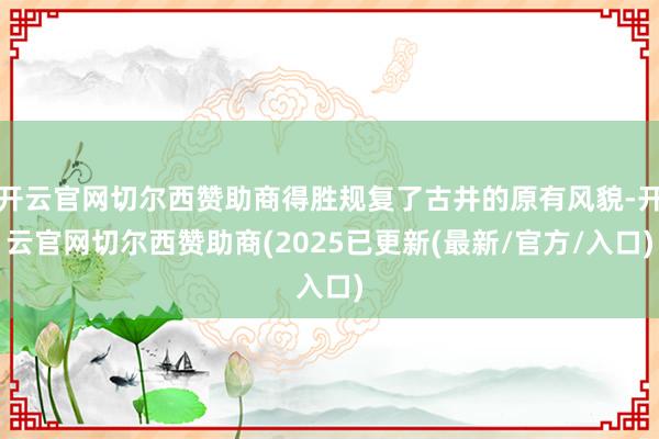 开云官网切尔西赞助商得胜规复了古井的原有风貌-开云官网切尔西赞助商(2025已更新(最新/官方/入口)