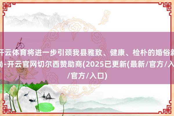 开云体育将进一步引颈我县雅致、健康、检朴的婚俗新风尚-开云官网切尔西赞助商(2025已更新(最新/官方/入口)