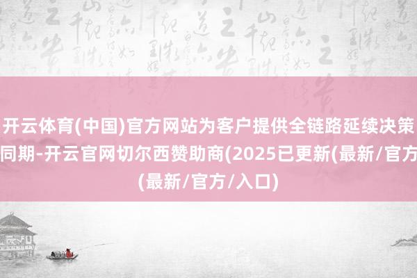 开云体育(中国)官方网站为客户提供全链路延续决策；与此同期-开云官网切尔西赞助商(2025已更新(最新/官方/入口)