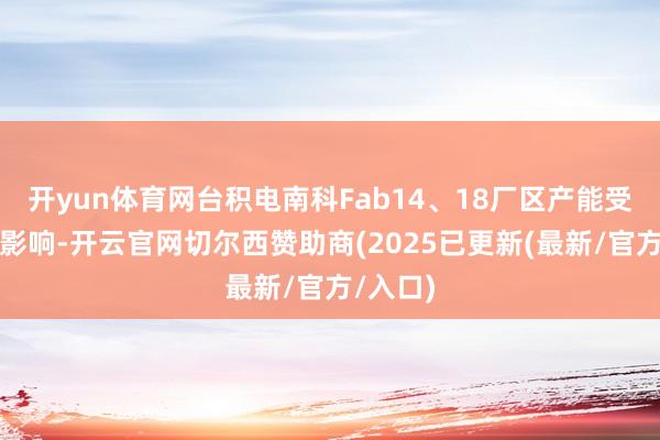 开yun体育网台积电南科Fab14、18厂区产能受到地震影响-开云官网切尔西赞助商(2025已更新(最新/官方/入口)