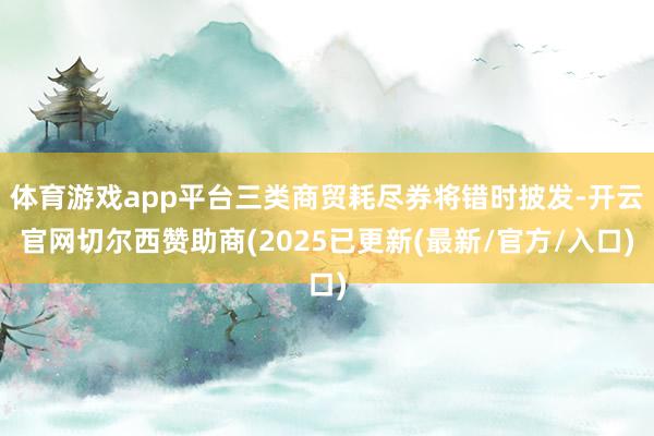 体育游戏app平台三类商贸耗尽券将错时披发-开云官网切尔西赞助商(2025已更新(最新/官方/入口)