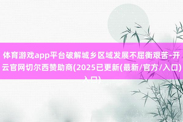 体育游戏app平台破解城乡区域发展不屈衡艰苦-开云官网切尔西赞助商(2025已更新(最新/官方/入口)