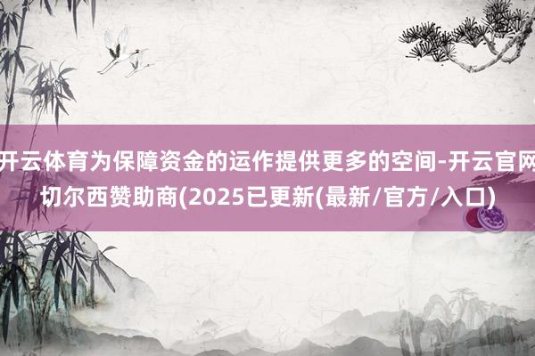 开云体育为保障资金的运作提供更多的空间-开云官网切尔西赞助商(2025已更新(最新/官方/入口)
