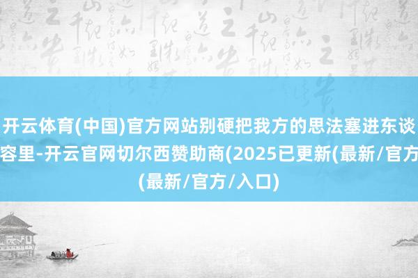 开云体育(中国)官方网站别硬把我方的思法塞进东谈主家内容里-开云官网切尔西赞助商(2025已更新(最新/官方/入口)