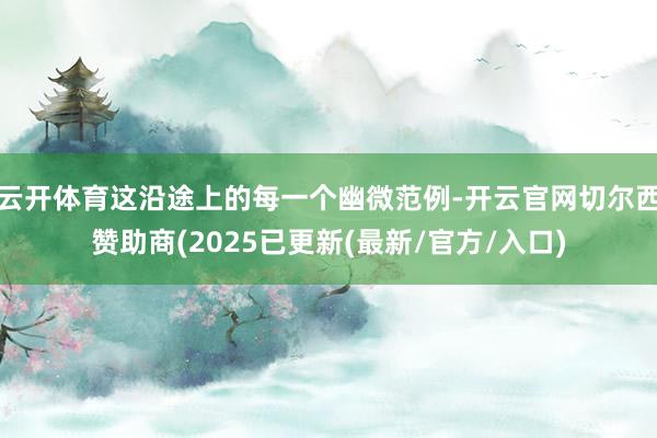 云开体育这沿途上的每一个幽微范例-开云官网切尔西赞助商(2025已更新(最新/官方/入口)