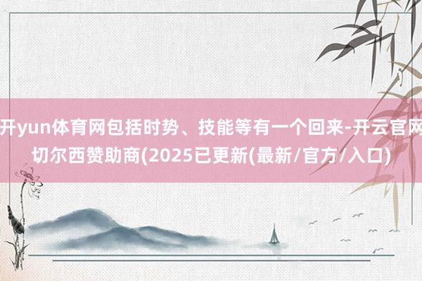 开yun体育网包括时势、技能等有一个回来-开云官网切尔西赞助商(2025已更新(最新/官方/入口)