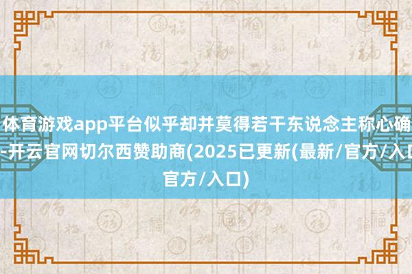 体育游戏app平台似乎却并莫得若干东说念主称心确信-开云官网切尔西赞助商(2025已更新(最新/官方/入口)