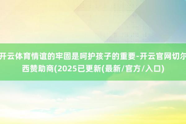 开云体育情谊的牢固是呵护孩子的重要-开云官网切尔西赞助商(2025已更新(最新/官方/入口)