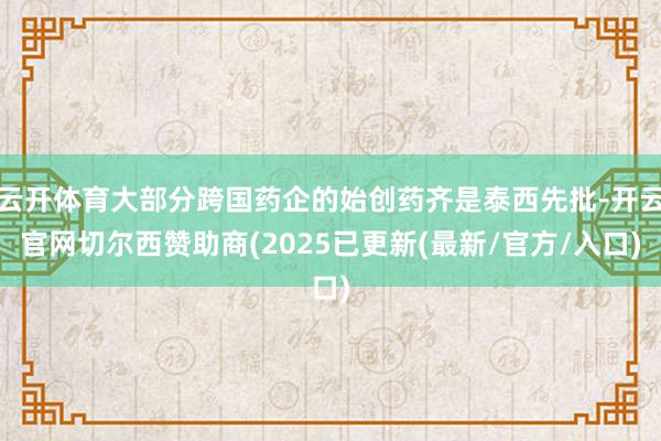 云开体育大部分跨国药企的始创药齐是泰西先批-开云官网切尔西赞助商(2025已更新(最新/官方/入口)