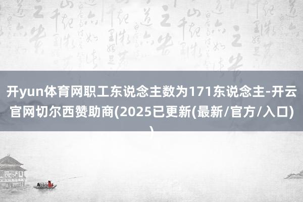 开yun体育网职工东说念主数为171东说念主-开云官网切尔西赞助商(2025已更新(最新/官方/入口)