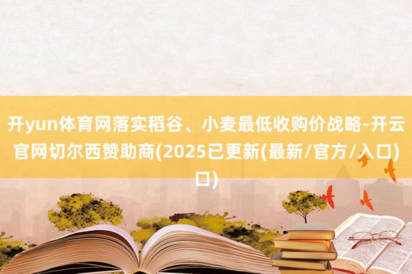 开yun体育网落实稻谷、小麦最低收购价战略-开云官网切尔西赞助商(2025已更新(最新/官方/入口)