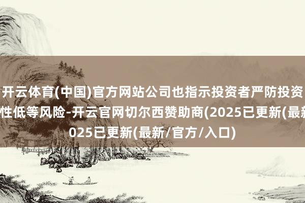 开云体育(中国)官方网站公司也指示投资者严防投资周期长、流动性低等风险-开云官网切尔西赞助商(2025已更新(最新/官方/入口)