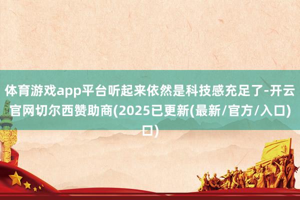 体育游戏app平台听起来依然是科技感充足了-开云官网切尔西赞助商(2025已更新(最新/官方/入口)