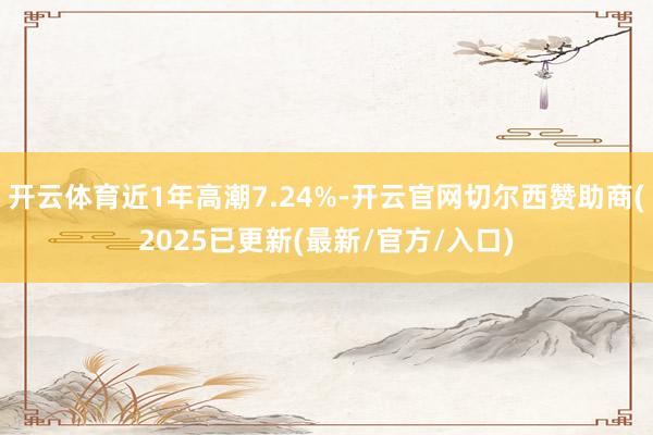 开云体育近1年高潮7.24%-开云官网切尔西赞助商(2025已更新(最新/官方/入口)